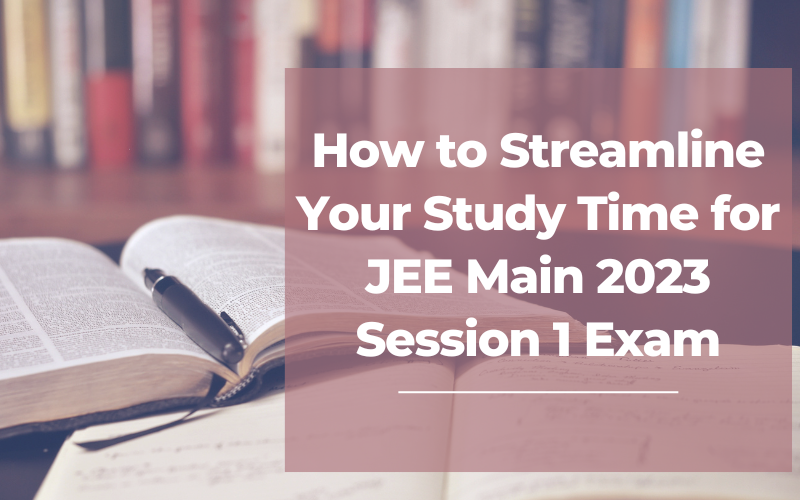 How to Streamline Your Study Time for JEE Main 2023 Session 1 Exam